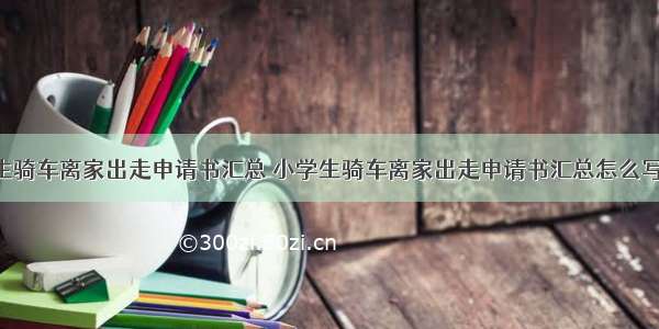 小学生骑车离家出走申请书汇总 小学生骑车离家出走申请书汇总怎么写(4篇)