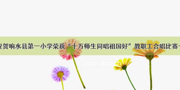 热烈祝贺响水县第一小学荣获“十万师生同唱祖国好”教职工合唱比赛一等奖