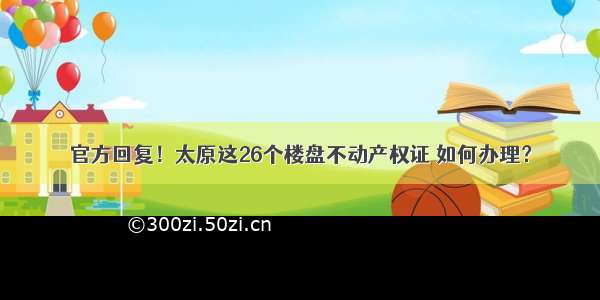 官方回复！太原这26个楼盘不动产权证 如何办理？