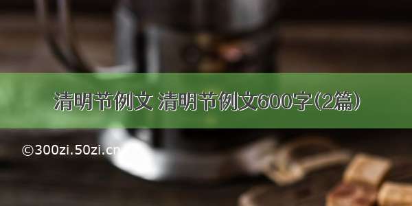 清明节例文 清明节例文600字(2篇)