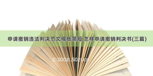 申请撤销违法判决范文模板简短 怎样申请撤销判决书(三篇)