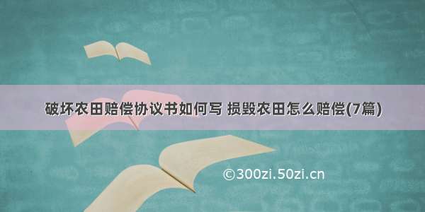 破坏农田赔偿协议书如何写 损毁农田怎么赔偿(7篇)