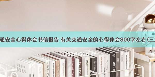 交通安全心得体会书信报告 有关交通安全的心得体会800字左右(三篇)