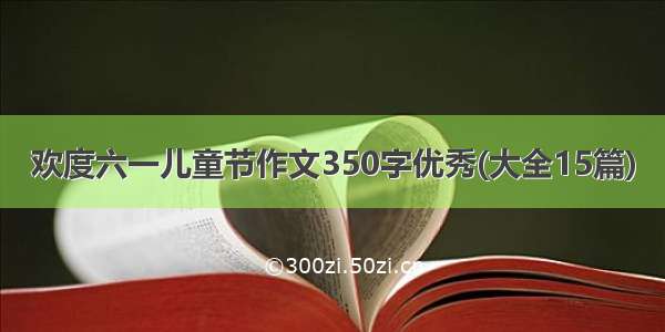 欢度六一儿童节作文350字优秀(大全15篇)