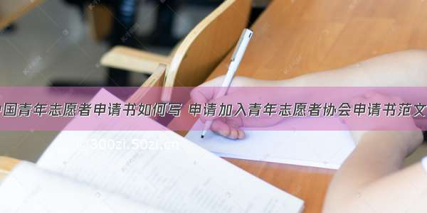 加入中国青年志愿者申请书如何写 申请加入青年志愿者协会申请书范文(二篇)
