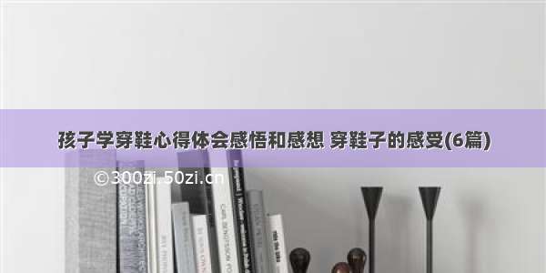 孩子学穿鞋心得体会感悟和感想 穿鞋子的感受(6篇)