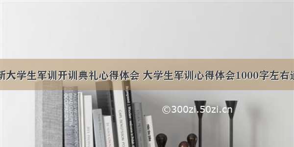 最新大学生军训开训典礼心得体会 大学生军训心得体会1000字左右通用