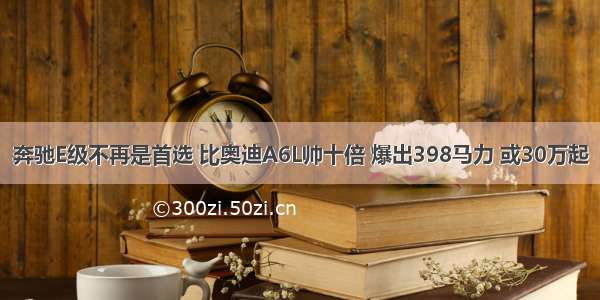 奔驰E级不再是首选 比奥迪A6L帅十倍 爆出398马力 或30万起