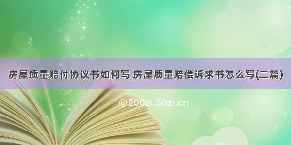 房屋质量赔付协议书如何写 房屋质量赔偿诉求书怎么写(二篇)