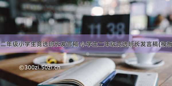 最新二年级小学生竞选班长发言稿 小学生二年级竞选班长发言稿(模板8篇)