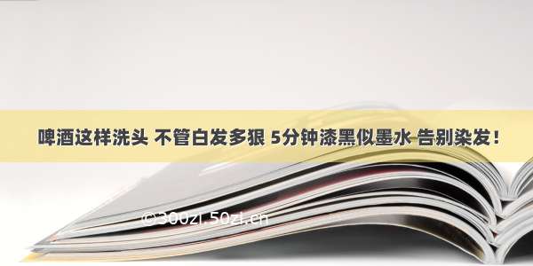 啤酒这样洗头 不管白发多狠 5分钟漆黑似墨水 告别染发！