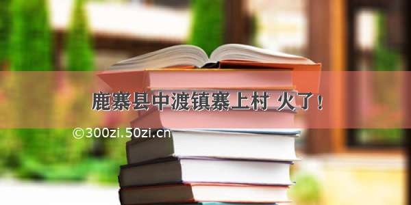 鹿寨县中渡镇寨上村 火了！