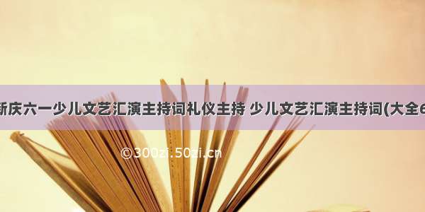 最新庆六一少儿文艺汇演主持词礼仪主持 少儿文艺汇演主持词(大全6篇)