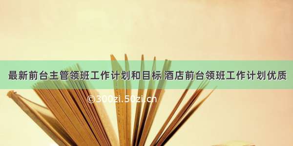 最新前台主管领班工作计划和目标 酒店前台领班工作计划优质