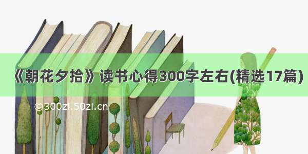 《朝花夕拾》读书心得300字左右(精选17篇)