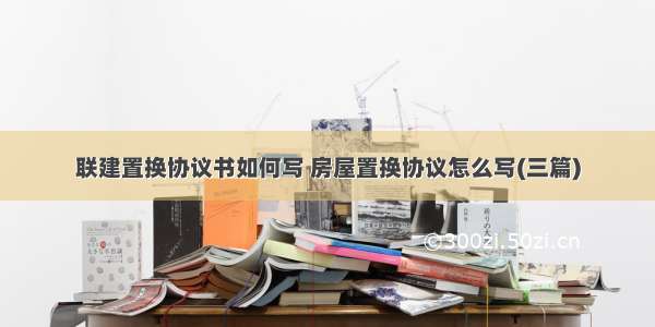 联建置换协议书如何写 房屋置换协议怎么写(三篇)