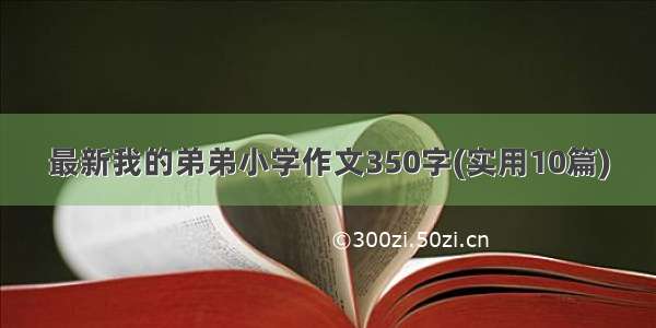 最新我的弟弟小学作文350字(实用10篇)