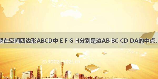 解答题在空间四边形ABCD中 E F G H分别是边AB BC CD DA的中点．求证