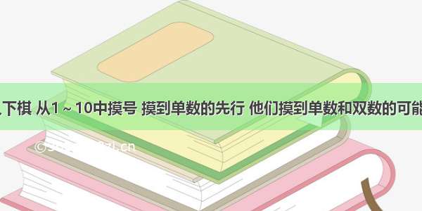 甲 乙两人下棋 从1～10中摸号 摸到单数的先行 他们摸到单数和双数的可能性_______