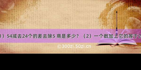 列式计算（1）54减去24个的差去除5 商是多少？（2）一个数加上它的等于240 这个数的