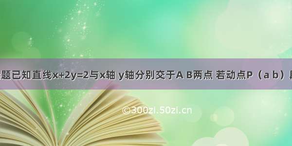 单选题已知直线x+2y=2与x轴 y轴分别交于A B两点 若动点P（a b）段AB