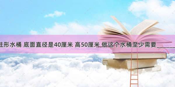 一个无盖的圆柱形水桶 底面直径是40厘米 高50厘米 做这个水桶至少需要________平方米铁皮．