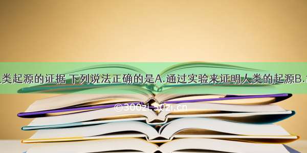 单选题关于人类起源的证据 下列说法正确的是A.通过实验来证明人类的起源B.古人类的化石