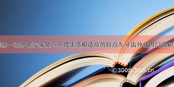 单选题除下列哪一项外 都是家兔与草食生活相适应的特点A.牙齿分化为门齿和臼齿B.臼齿适