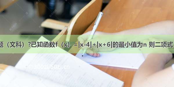 填空题（文科）?已知函数f（x）=|x-4|+|x+6|的最小值为n 则二项式（2x2