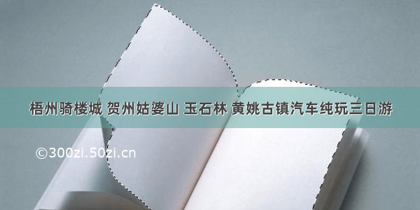 梧州骑楼城 贺州姑婆山 玉石林 黄姚古镇汽车纯玩三日游