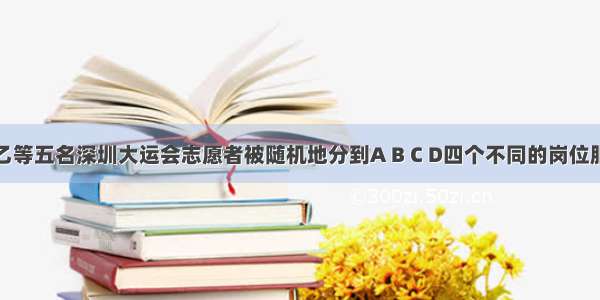 解答题甲 乙等五名深圳大运会志愿者被随机地分到A B C D四个不同的岗位服务 每个岗