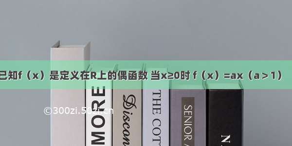 解答题已知f（x）是定义在R上的偶函数 当x≥0时 f（x）=ax（a＞1） （1）求