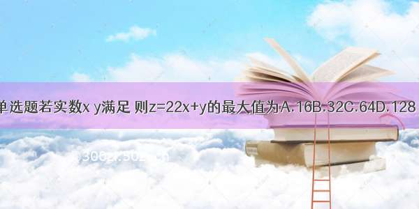 单选题若实数x y满足 则z=22x+y的最大值为A.16B.32C.64D.128