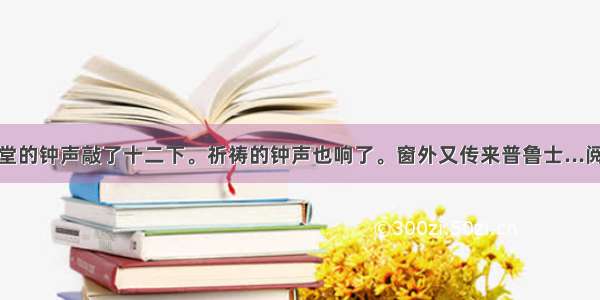 忽然教堂的钟声敲了十二下。祈祷的钟声也响了。窗外又传来普鲁士...阅读答案