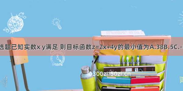 单选题已知实数x y满足 则目标函数z=2x+4y的最小值为A.38B.5C.-6D.