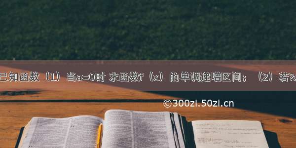 解答题已知函数（1）当a=0时 求函数f（x）的单调递增区间；（2）若?x∈[1 3]