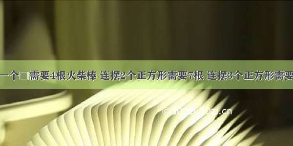 用火柴棒摆一个□需要4根火柴棒 连摆2个正方形需要7根 连摆3个正方形需要10根．照这