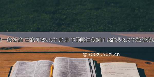 某修路对修一条公路 已修了42.5千米 剩下的比已修的1.8倍少8.5千米 这条公路全长多