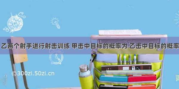 解答题甲 乙两个射手进行射击训练 甲击中目标的概率为 乙击中目标的概率为 每人各