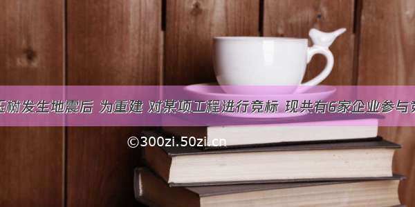 解答题青海玉树发生地震后 为重建 对某项工程进行竞标 现共有6家企业参与竞标 其中A企