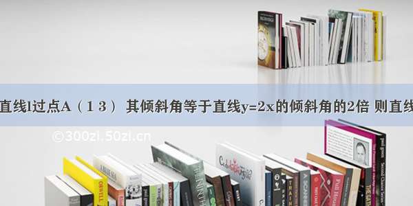 单选题一直线l过点A（1 3） 其倾斜角等于直线y=2x的倾斜角的2倍 则直线的方程等