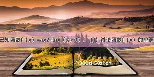 解答题已知函数f（x）=ax2+lnx（x＞0）．（I）讨论函数f（x）的单调性；（I