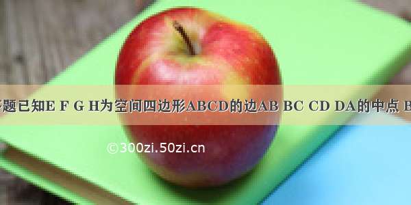 解答题已知E F G H为空间四边形ABCD的边AB BC CD DA的中点 BD A