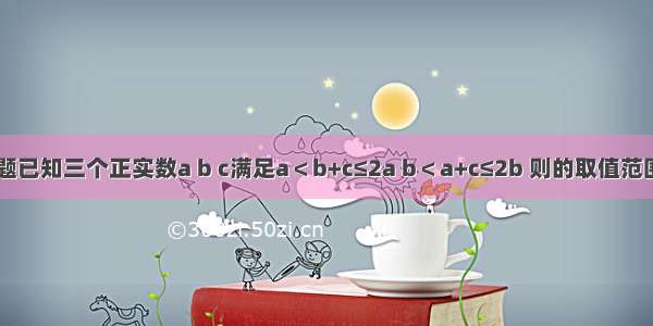 单选题已知三个正实数a b c满足a＜b+c≤2a b＜a+c≤2b 则的取值范围是A