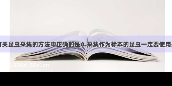 单选题下面有关昆虫采集的方法中正确的是A.采集作为标本的昆虫一定要使用采集工具B.毒