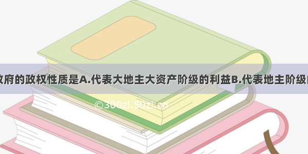 单选题国民政府的政权性质是A.代表大地主大资产阶级的利益B.代表地主阶级的利益C.代表