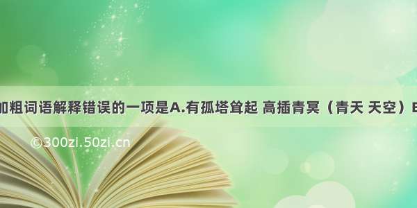 单选题下列加粗词语解释错误的一项是A.有孤塔耸起 高插青冥（青天 天空）B.见山上人烟