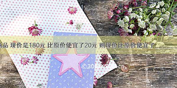 一件商品 现价是180元 比原价便宜了20元 则现价比原价便宜了________%．