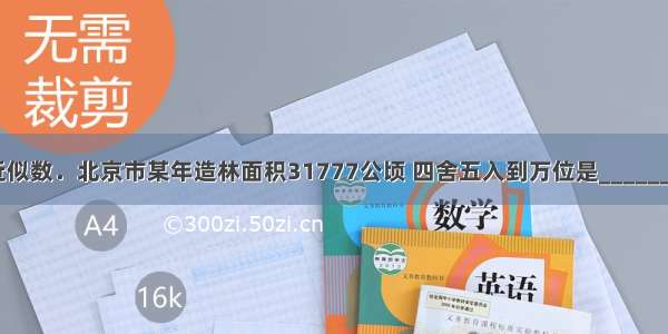 根据要求填近似数．北京市某年造林面积31777公顷 四舍五入到万位是________万公顷．2