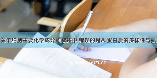 单选题下列关于细胞主要化学成分的叙述中 错误的是A.蛋白质的多样性与氨基酸的种类 